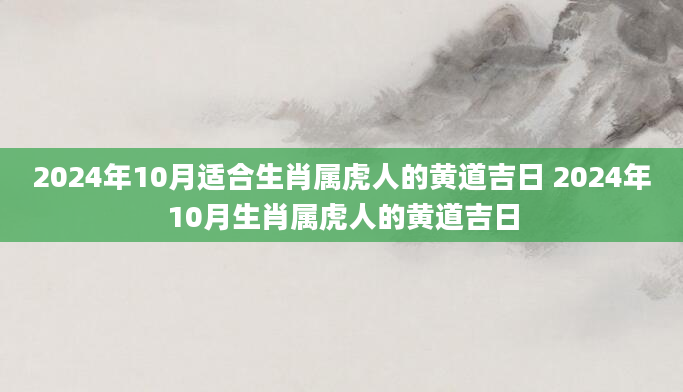 2024年10月适合生肖属虎人的黄道吉日 2024年10月生肖属虎人的黄道吉日