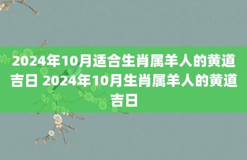 2024年10月适合生肖属羊人的黄道吉日 2024年10月生肖属羊人的黄道吉日