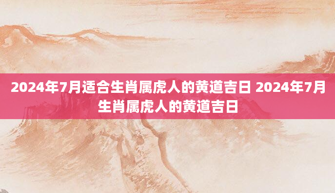 2024年7月适合生肖属虎人的黄道吉日 2024年7月生肖属虎人的黄道吉日