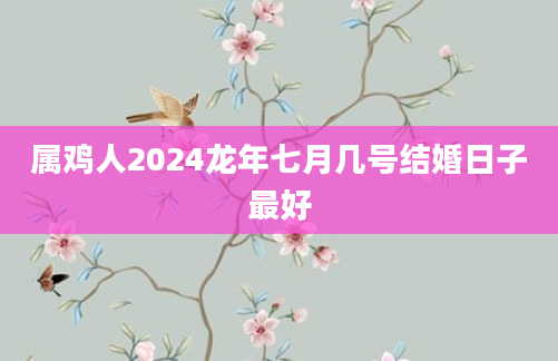 属鸡人2024龙年七月几号结婚日子最好