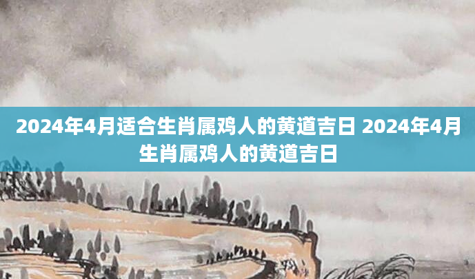 2024年4月适合生肖属鸡人的黄道吉日 2024年4月生肖属鸡人的黄道吉日