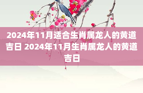 2024年11月适合生肖属龙人的黄道吉日 2024年11月生肖属龙人的黄道吉日