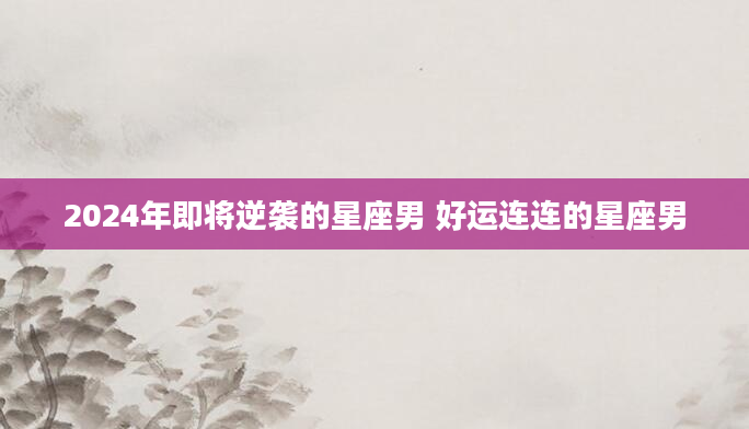 2024年即将逆袭的星座男 好运连连的星座男