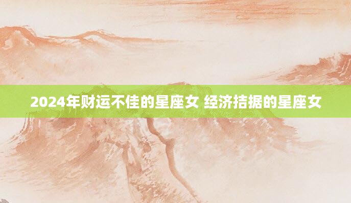 2024年财运不佳的星座女 经济拮据的星座女