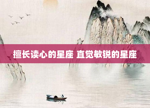 擅长读心的星座 直觉敏锐的星座