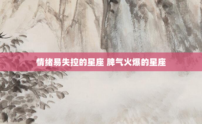 情绪易失控的星座 脾气火爆的星座