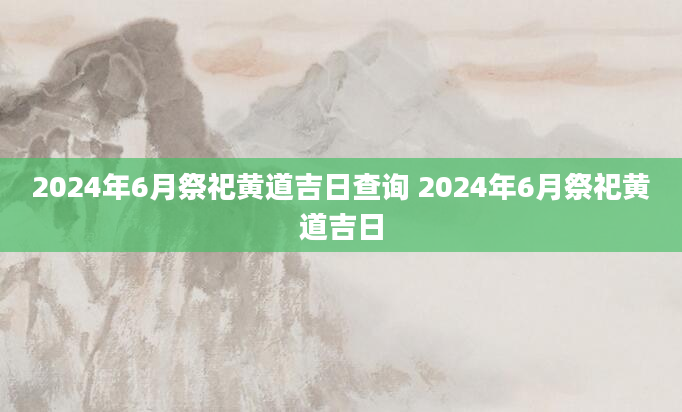 2024年6月祭祀黄道吉日查询 2024年6月祭祀黄道吉日