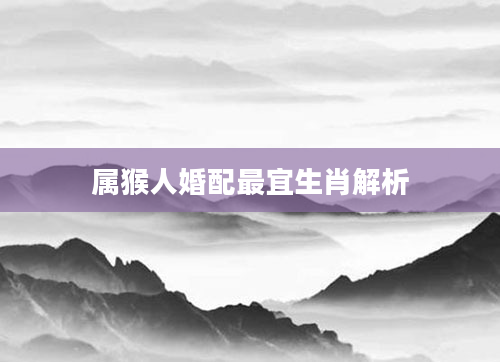 属猴人婚配最宜生肖解析