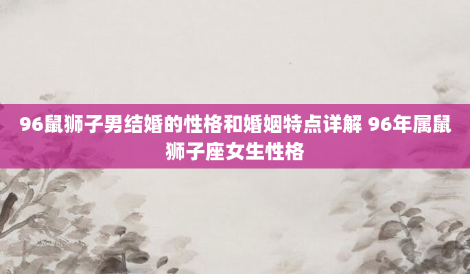 96鼠狮子男结婚的性格和婚姻特点详解 96年属鼠狮子座女生性格
