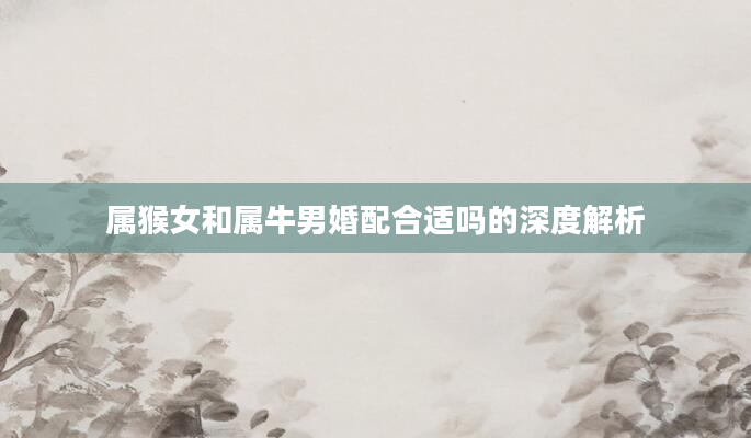 属猴女和属牛男婚配合适吗的深度解析