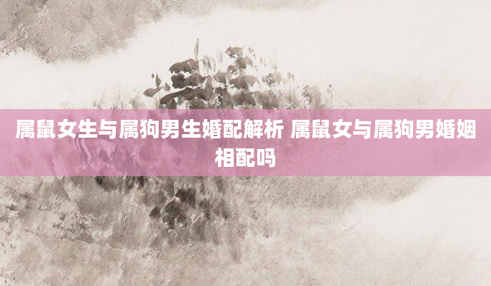 属鼠女生与属狗男生婚配解析 属鼠女与属狗男婚姻相配吗