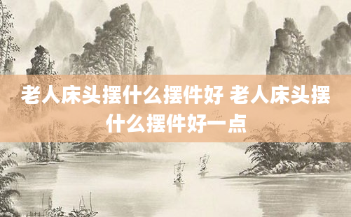 老人床头摆什么摆件好 老人床头摆什么摆件好一点