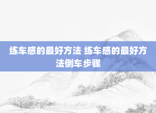 练车感的最好方法 练车感的最好方法倒车步骤
