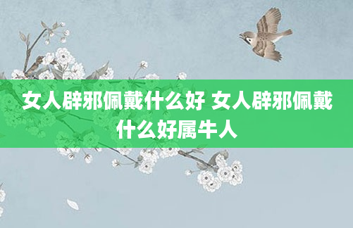 女人辟邪佩戴什么好 女人辟邪佩戴什么好属牛人