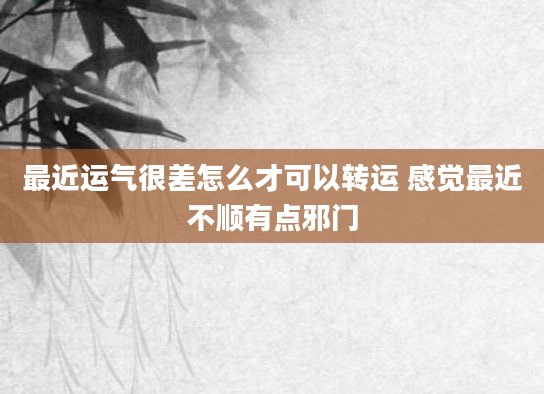 最近运气很差怎么才可以转运 感觉最近不顺有点邪门
