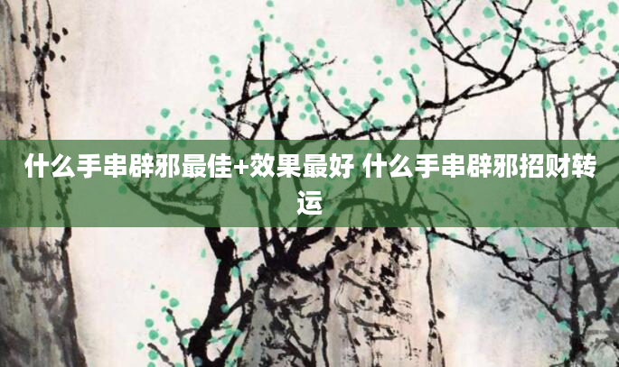 什么手串辟邪最佳+效果最好 什么手串辟邪招财转运