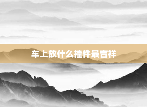 车上放什么挂件最吉祥
