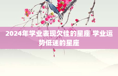 2024年学业表现欠佳的星座 学业运势低迷的星座