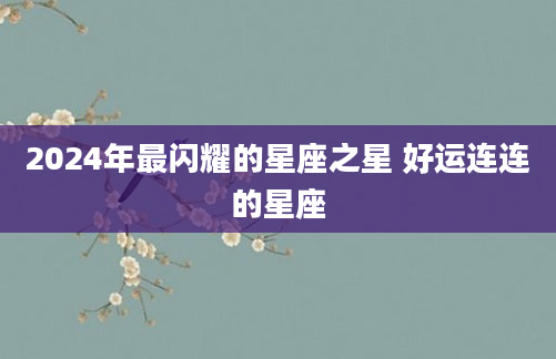 2024年最闪耀的星座之星 好运连连的星座