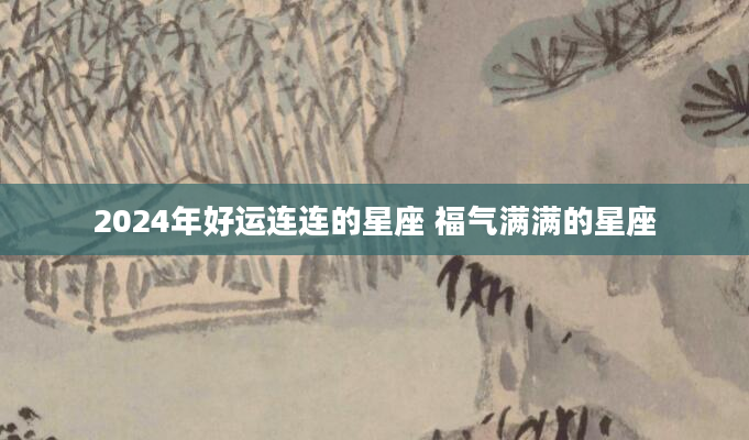 2024年好运连连的星座 福气满满的星座
