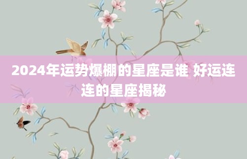 2024年运势爆棚的星座是谁 好运连连的星座揭秘