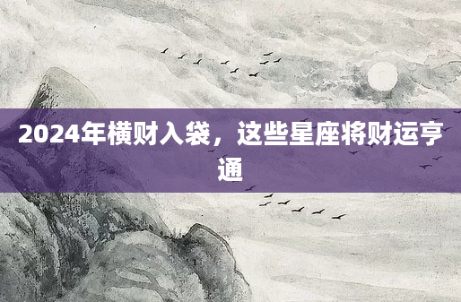 2024年横财入袋，这些星座将财运亨通