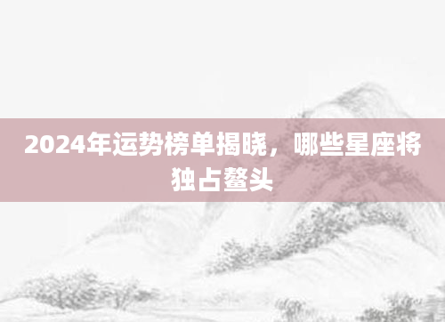 2024年运势榜单揭晓，哪些星座将独占鳌头
