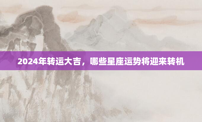 2024年转运大吉，哪些星座运势将迎来转机