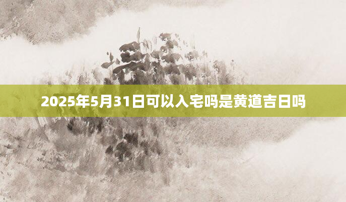 2025年5月31日可以入宅吗是黄道吉日吗