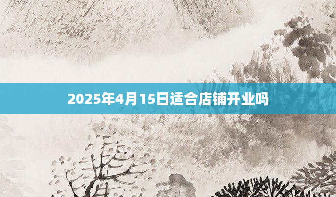 2025年4月15日适合店铺开业吗