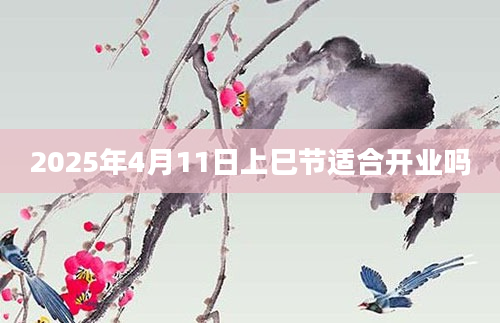 2025年4月11日上巳节适合开业吗