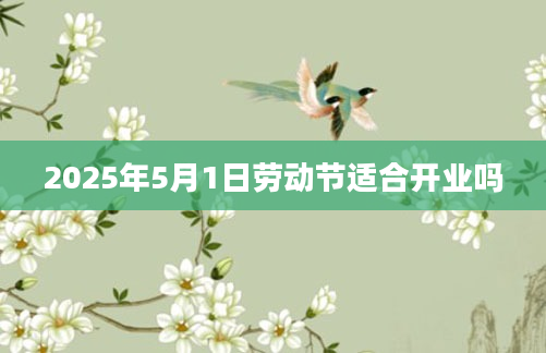 2025年5月1日劳动节适合开业吗