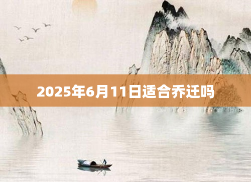 2025年6月11日适合乔迁吗