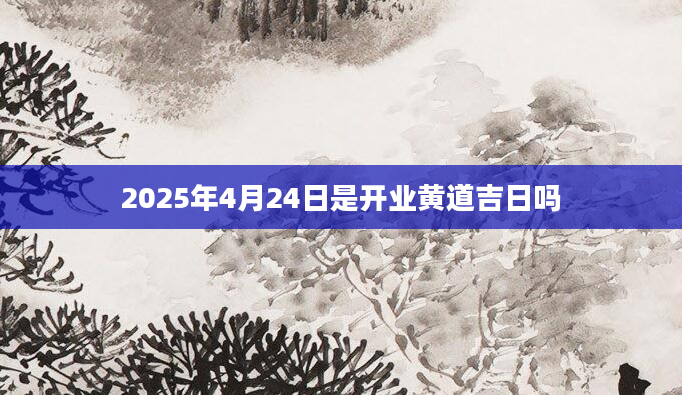 2025年4月24日是开业黄道吉日吗