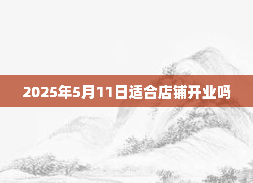 2025年5月11日适合店铺开业吗