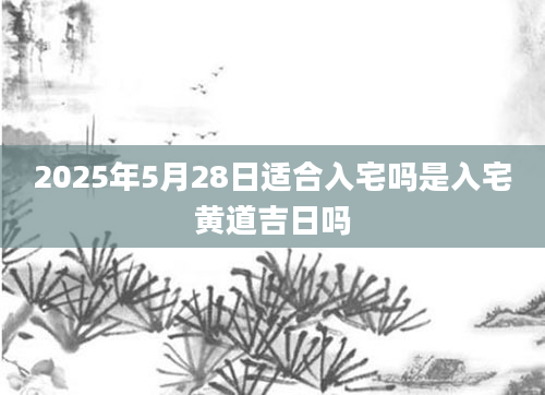 2025年5月28日适合入宅吗是入宅黄道吉日吗