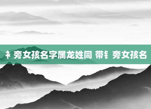 衤旁女孩名字属龙姓同 带钅旁女孩名