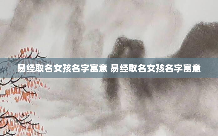 易经取名女孩名字寓意 易经取名女孩名字寓意