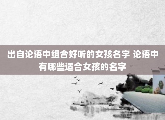 出自论语中组合好听的女孩名字 论语中有哪些适合女孩的名字