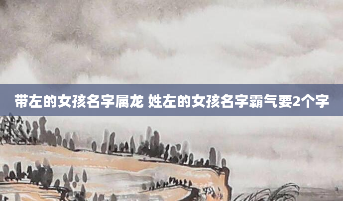带左的女孩名字属龙 姓左的女孩名字霸气要2个字