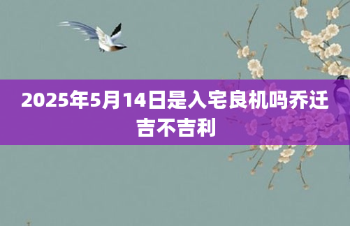 2025年5月14日是入宅良机吗乔迁吉不吉利