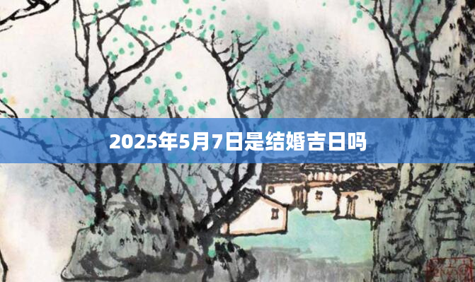 2025年5月7日是结婚吉日吗