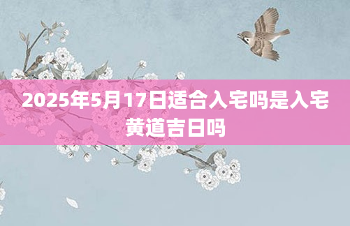 2025年5月17日适合入宅吗是入宅黄道吉日吗