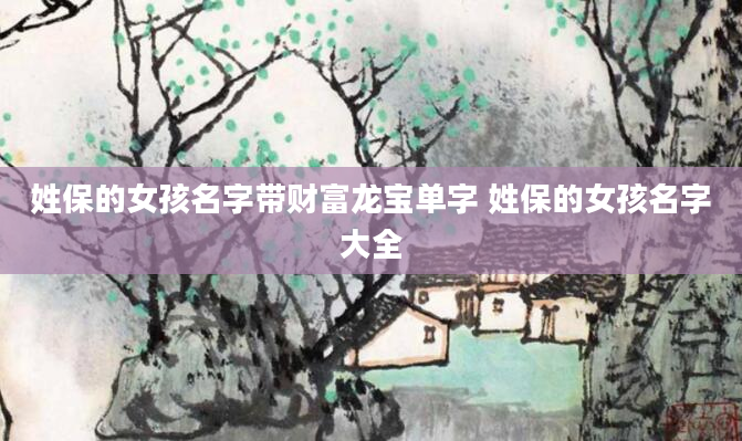 姓保的女孩名字带财富龙宝单字 姓保的女孩名字大全