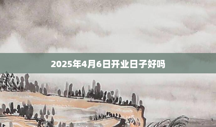 2025年4月6日开业日子好吗