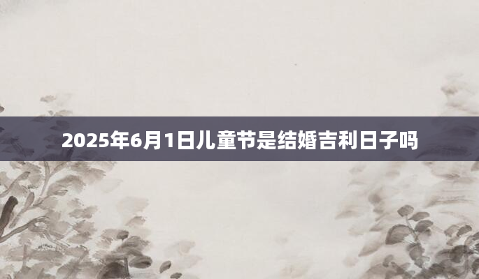 2025年6月1日儿童节是结婚吉利日子吗