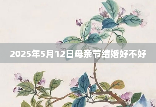 2025年5月12日母亲节结婚好不好