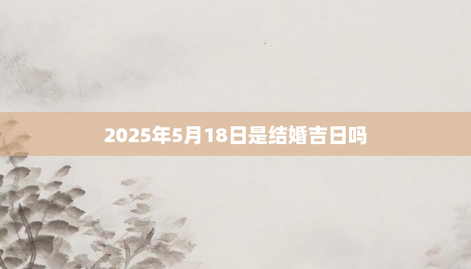 2025年5月18日是结婚吉日吗