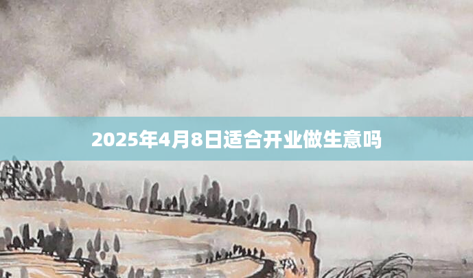 2025年4月8日适合开业做生意吗
