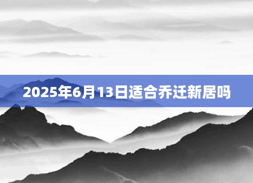 2025年6月13日适合乔迁新居吗
